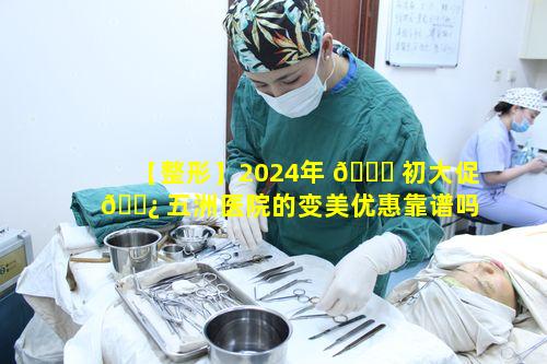 【整形】2024年 🐕 初大促 🌿 五洲医院的变美优惠靠谱吗